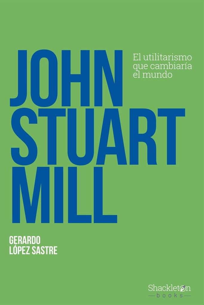 John Stuart Mill: El utilitarismo que cambiaría el mundo | GERARDO LOPEZ SASTRE