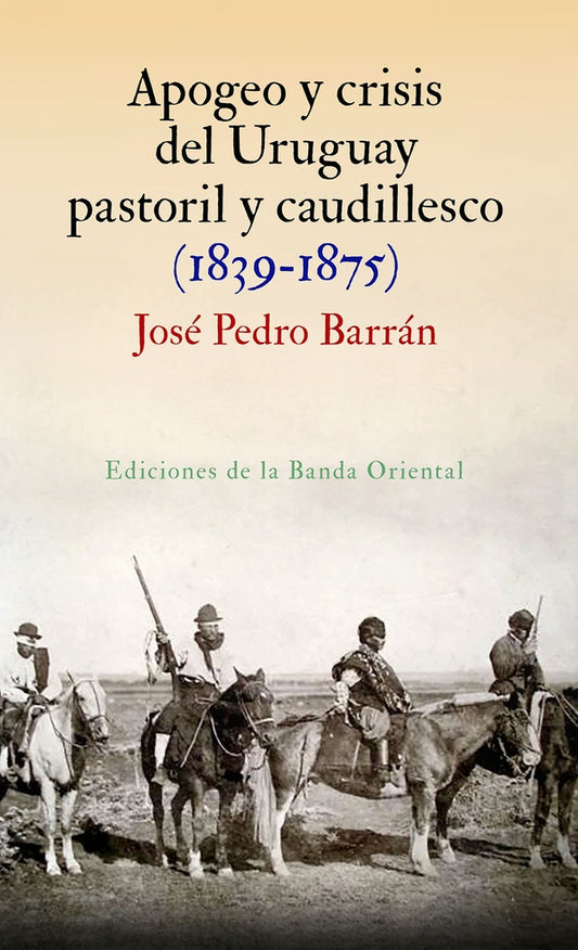 Apogeo y crisis del Uruguay pastoril y caudillesco (1839-1875) | José Pedro Barrán