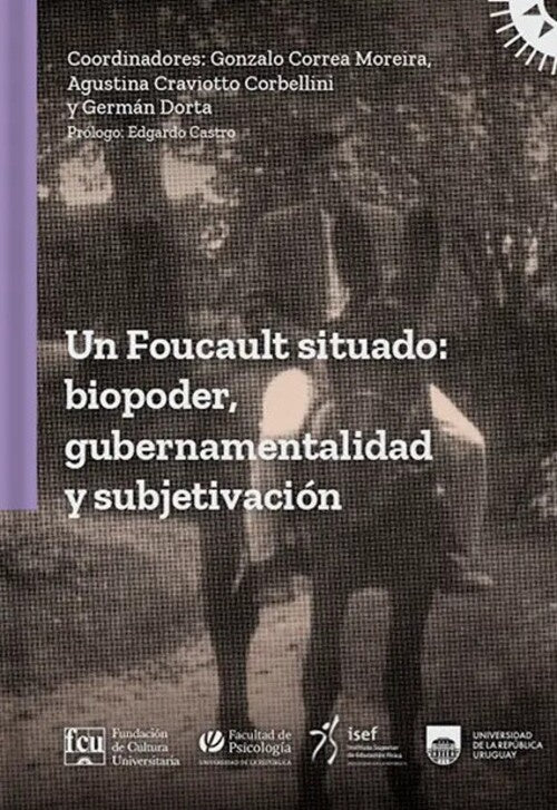 FOUCAULT SITUADO: BIOPODER, GUBERNAMENTALIDAD Y SUBJETIVIZACION | GONZALO/ CRAVIOTTO AGUSTINA/ DORTA GERMAN CORREA