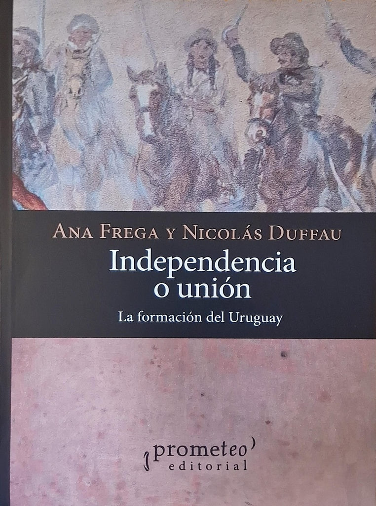 Independencia o unión. La formación del Uruguay | DUFFAU FREGA