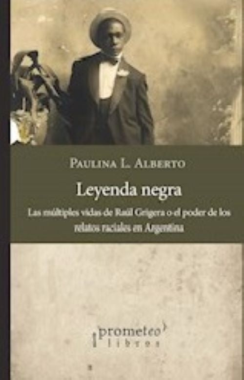 LEYENDA NEGRA. LAS MULTIPLES VIDAS DE RAUL GRIGERA O EL PODER DE LOS RELATOS RACIALES | PAULINA L ALBERTO