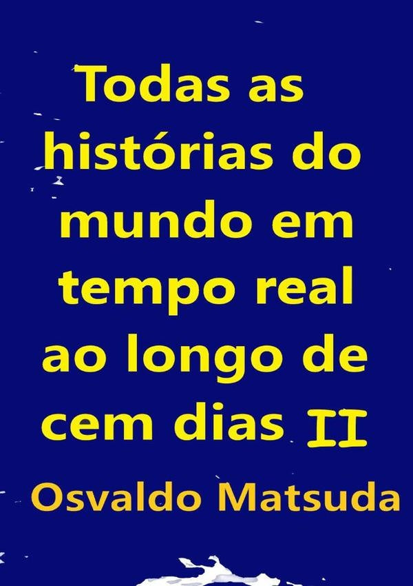 Todas As Historias Do Mundo Em Tempo Real Ao Longo De Cem Dias Ii | Osvaldo Matsuda