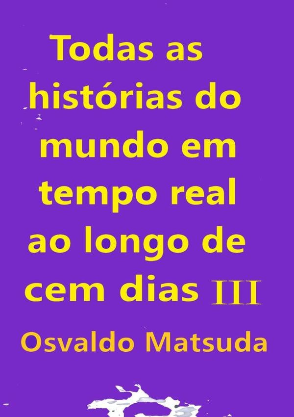 Todas As Historias Do Mundo Em Tempo Real Ao Longo De Cem Dias Iii | Osvaldo Matsuda
