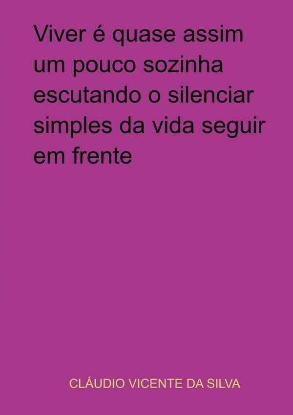 Viver e Quase Assim Um Pouco Sozinha Escutando O Silenciar Simples Da Vida Seguir Em Frente | ClaudioVicenteDa Silva