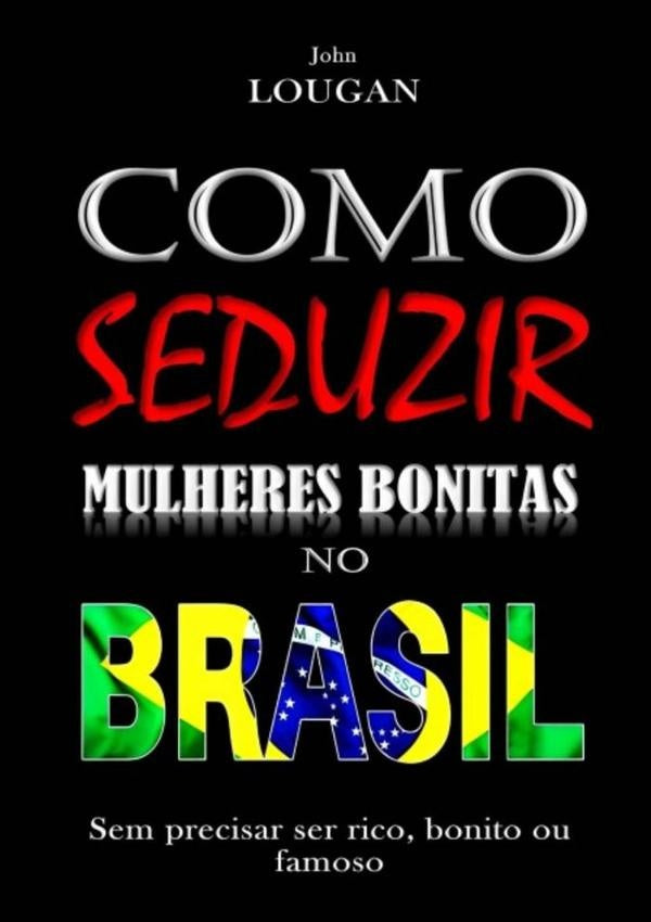 Como Seduzir Mulheres Bonitas No Brasil: Sem Precisar Ser Rico, Bonito Ou Famoso. | John Lougan