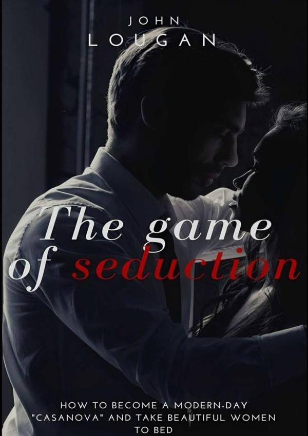The Game Of Seduction: How To Become A Modern-day "casanova" And Take Beautiful Women To Bed. | John Lougan