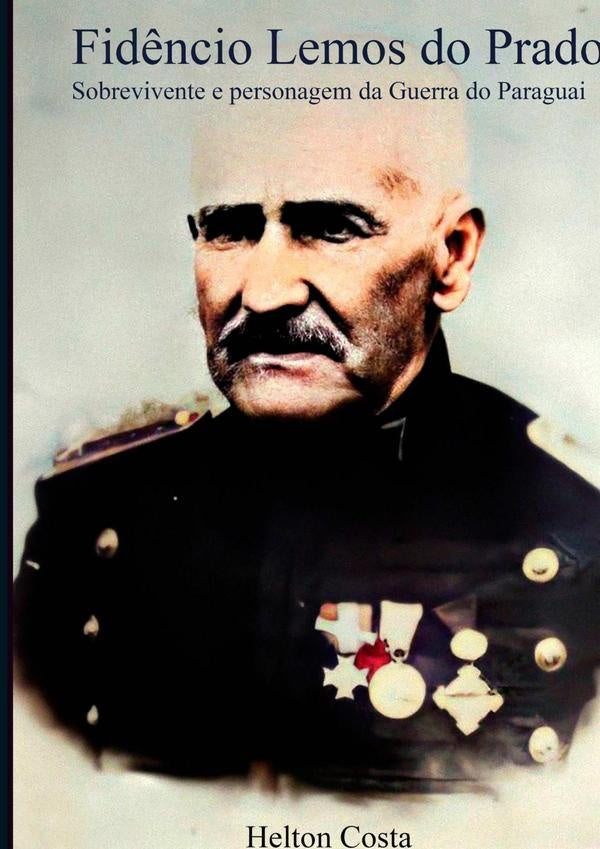 Fid?ncio Lemos Do Prado: Sobrevivente E Personagem Da Guerra Do Paraguai | Helton Costa