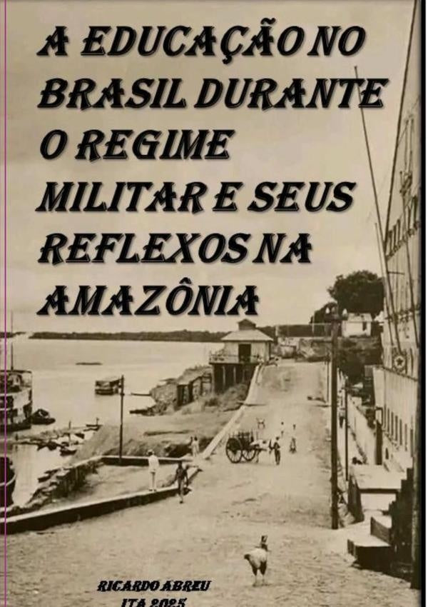 A Educa??o No Brasil Durante O Regime Militar E Seus Reflexos Na Amaz?nia | Ricardo Abreu