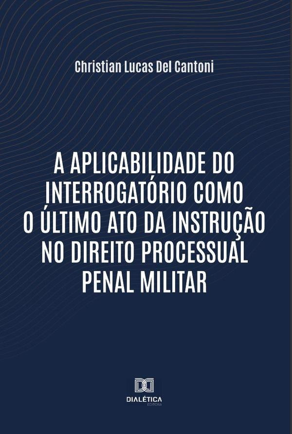 A aplicabilidade do interrogatorio como o ultimo ato da instru??o no Direito Processual Penal Milita | ChristianLucasDel Cantoni