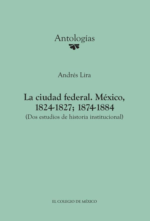 La ciudad federal. Mexico, 1824-1827; 1874-1884. (Dos estudios de historia institucional) | Andres Lira