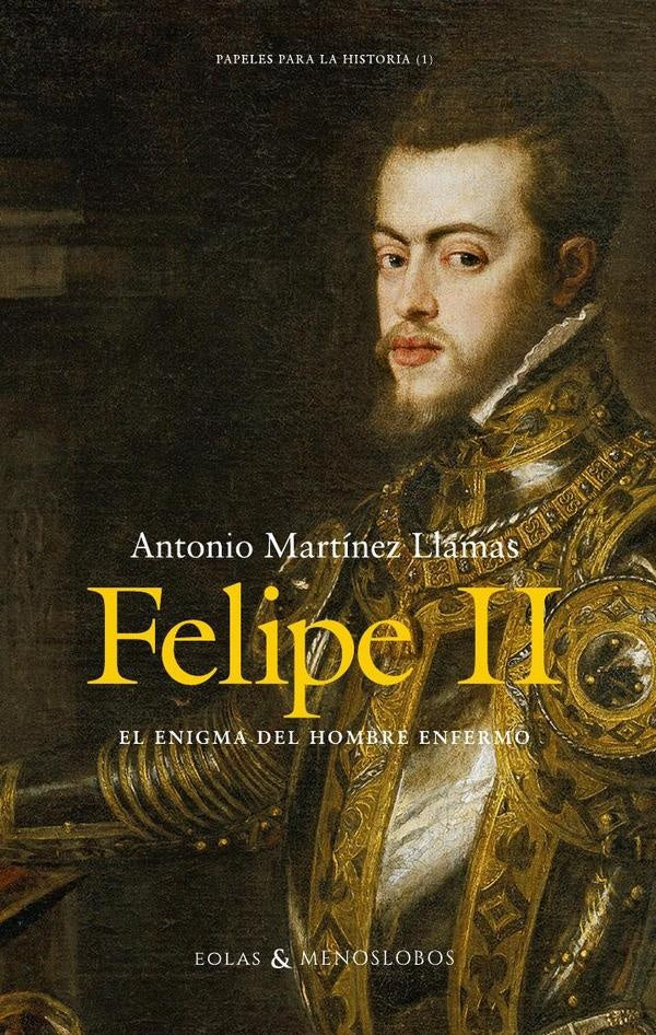 Felipe II. El enigma del hombre enfermo | AntonioMartinez LLamas