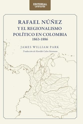 Rafael Nu?ez y el regionalismo politico en Colombia 1863-1886 | James William Park
