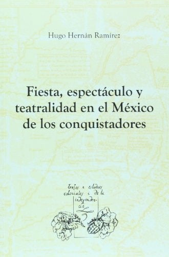 Fiesta, espectaculo y teatralidad en el Mexico de los conquistadores | Hugo Hernan Ramirez Sierra