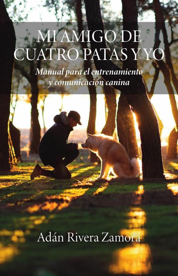 MI AMIGO DE CUATRO PATAS Y YO: Manual para el entrenamiento y comunicacion canina | Adan Rivera Zamora
