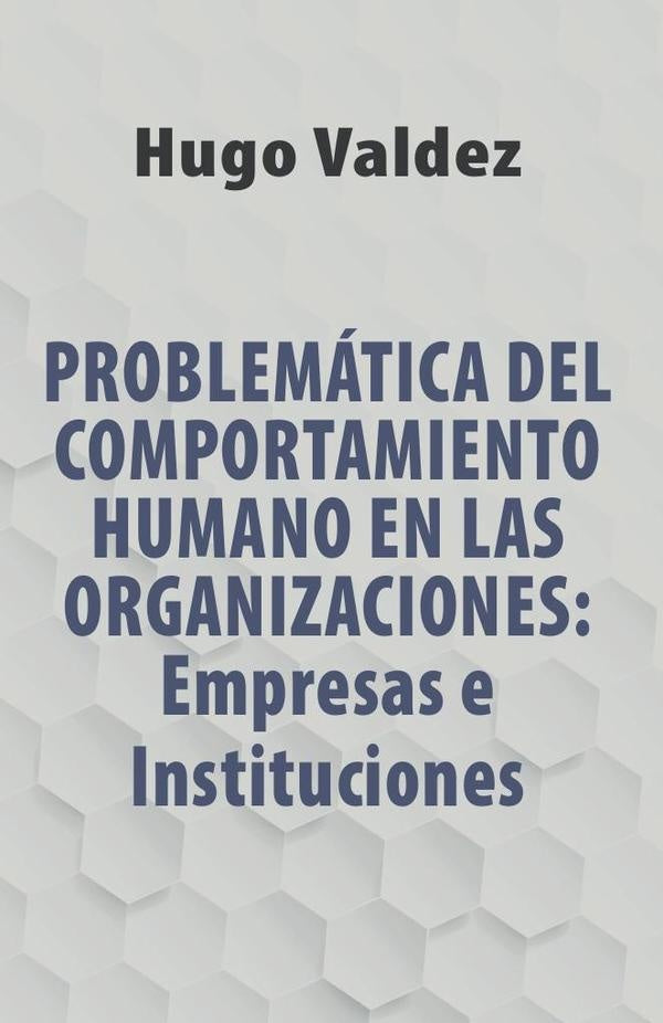 Problematica Del Comportamiento Humano En Las Organizaciones: Empresas e Instituciones | Hugo Valdez