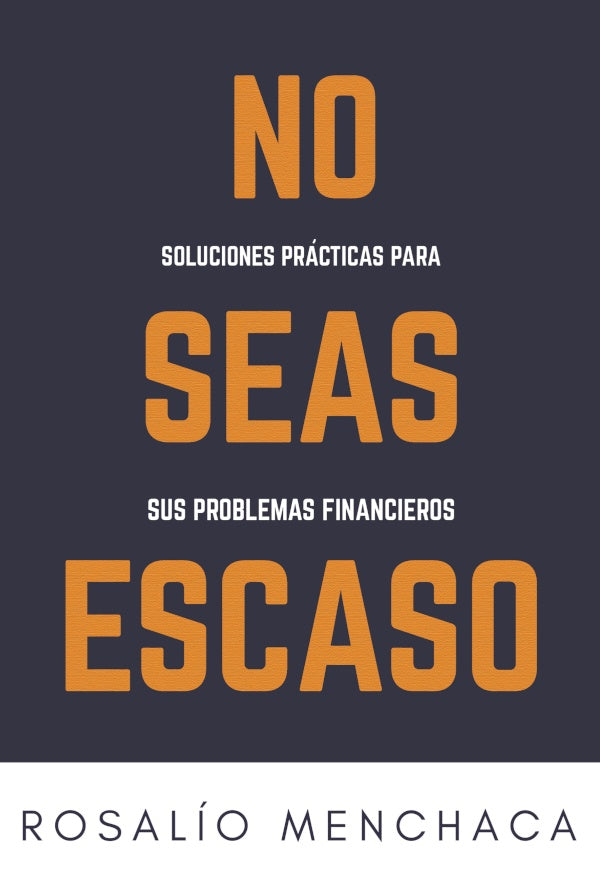 No seas escaso. Soluciones practicas para sus problemas financieros | Rosalio Menchaca