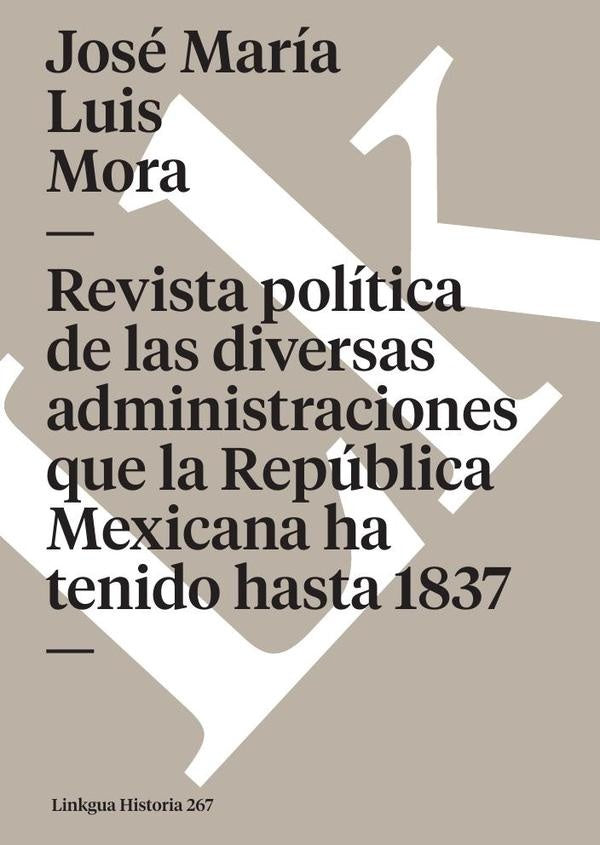 Revista politica de las diversas administraciones que la Republica Mexicana ha tenido hasta 1837 | Jose Maria Luis Mora