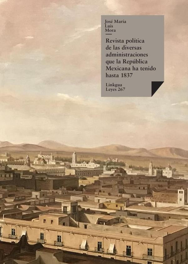 Revista politica de las diversas administraciones que la Republica Mexicana ha tenido hasta 1837 | Jose Maria Luis Mora
