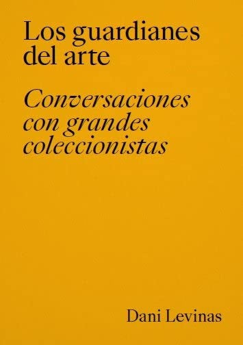 Los guardianes del arte. Conversaciones con grandes coleccionistas | Dani Levinas
