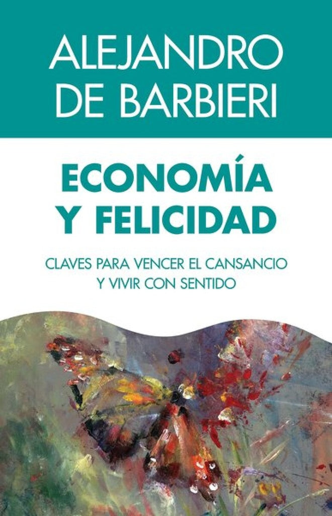 ECONOMIA Y FELICIDAD. CLAVES PARA VENCER EL CANSANCIO Y VIVIR CON SENTIDO | Alejandro De Barbieri
