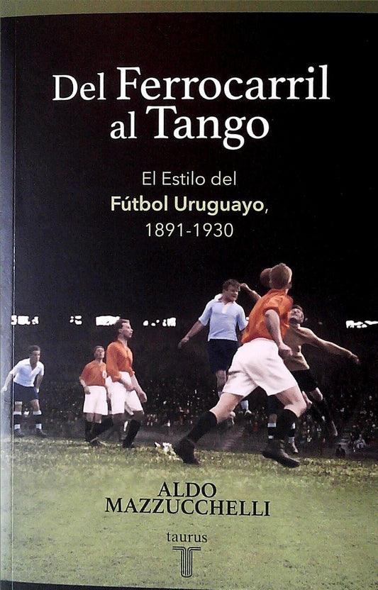 Del ferrocarril al tango. El estilo del fútbol uruguayo, 1891-1930 | ALDO MAZZUCCHELLI
