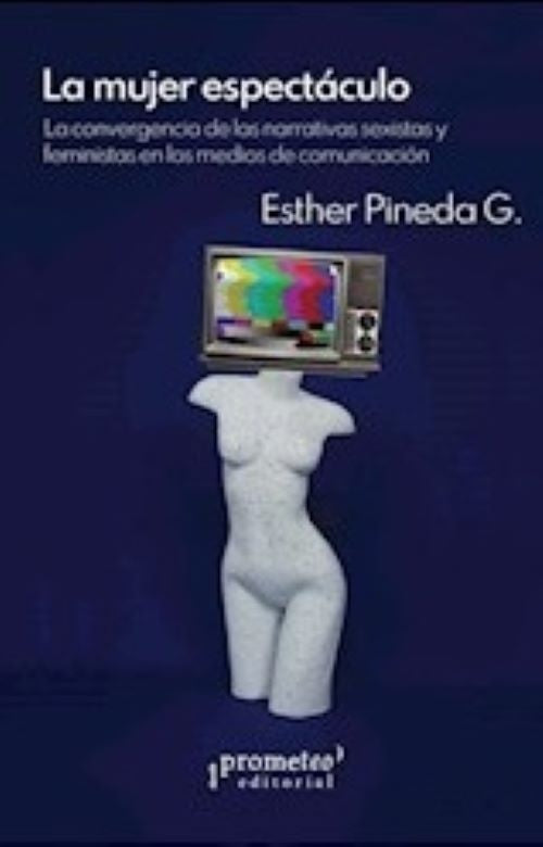 MUJER ESPECTACULO, LA. CONVERGENCIA ENTRE NARRATIVAS SEXISTASY FEMINISTAS EN LA COMUNICACIÓN | ESTHER PINEDA G