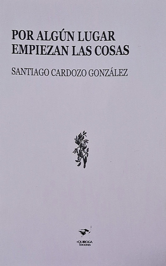 POR ALGUN LUGAR EMPIEZAN LAS COSAS | Santiago Cardozo González