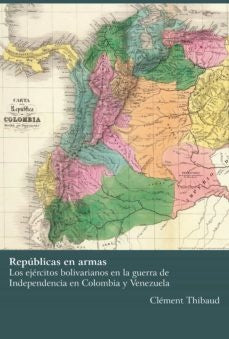 Rep?blicas en armas
Los ej?rcitos bolivarianos en la guerra de Independencia
en Colombia y Venezuela | Cl?ment Thibaud
