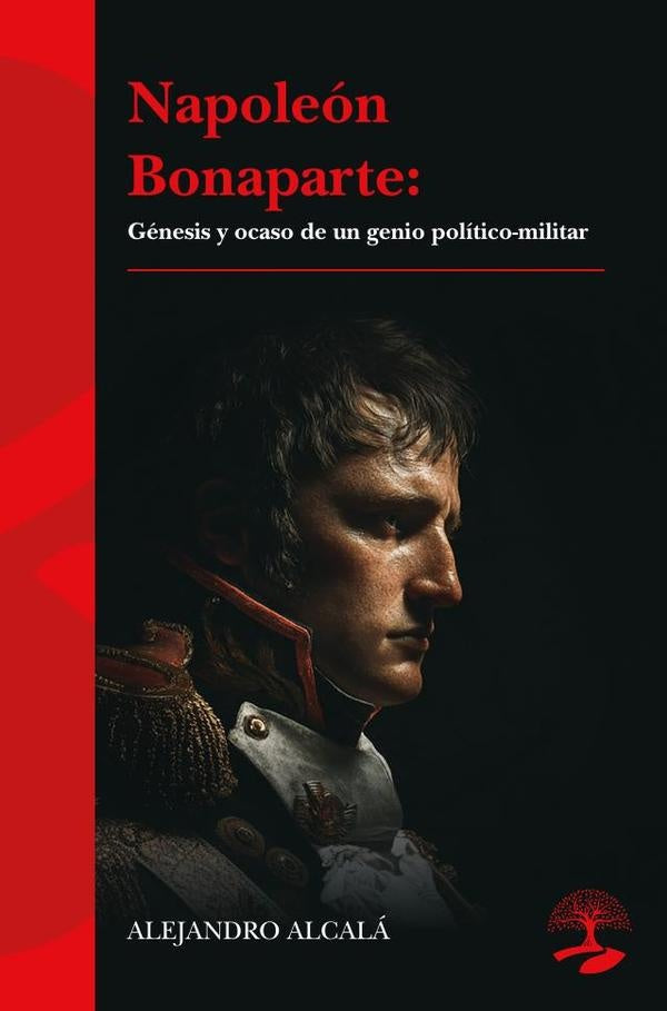 Napole?n Bonaparte: g?nesis y ocaso de un genio pol?tico-militar | Alejandro Alcala