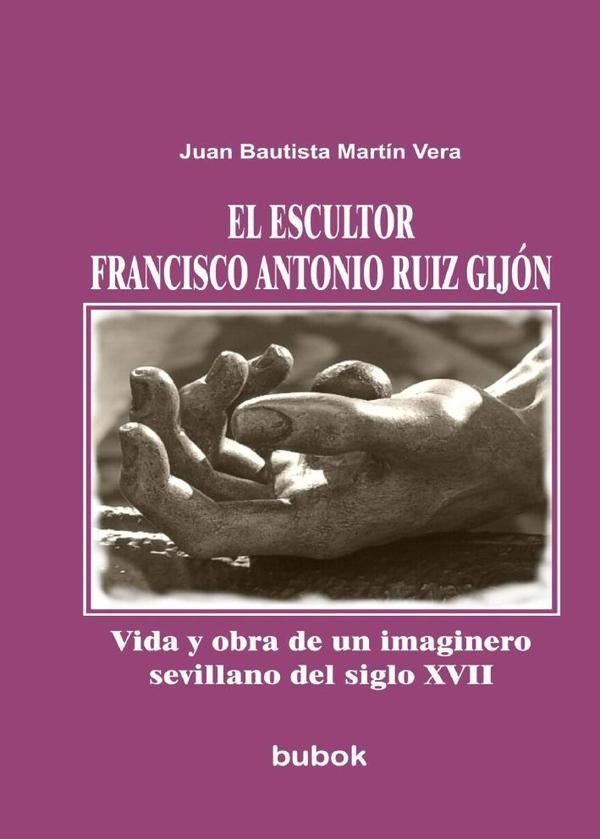 El escultor Francisco Antonio Ruiz Gij?n. Vida y obra de un imaginero sevillano del siglo XVII | JuanBautistaMart?n Vera