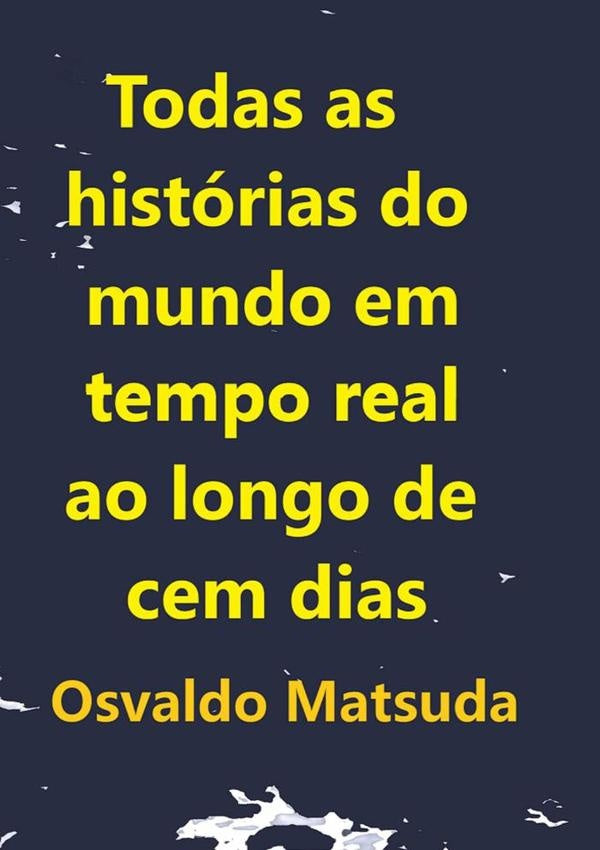 Todas As Historias Do Mundo Em Tempo Real Ao Longo De Cem Dias | Osvaldo Matsuda