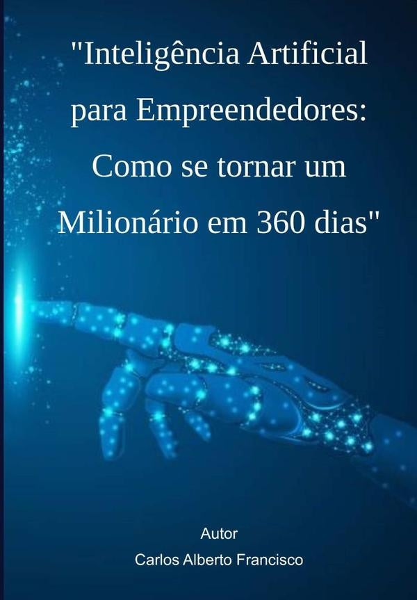 Intelig?ncia Artificial Para Empreendedores: Como Se Tornar Um Milionario Em 360 Dias | CarlosAlberto Francisco