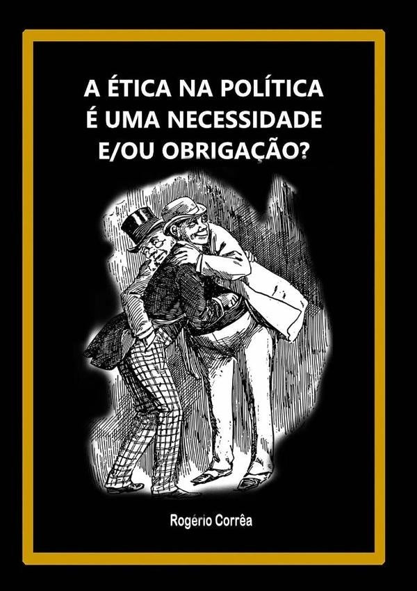 A etica Na Politica e Uma Necessidade E/ou Obriga??o? | Rogerio Corr?a