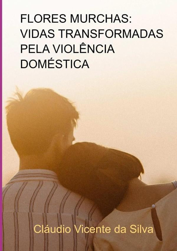 Flores Murchas: Vidas Transformadas Pela Viol?ncia Domestica | ClaudioVicenteDa Silva