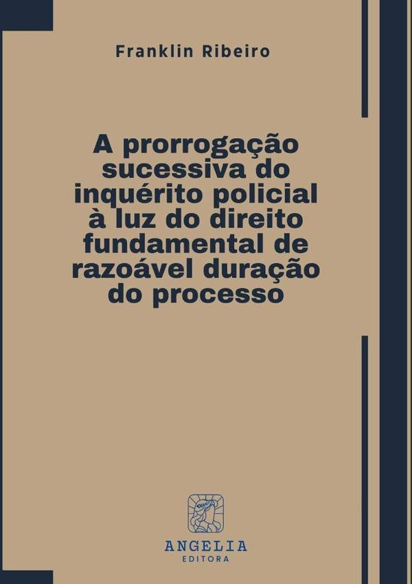 A Prorroga??o Sucessiva Do Inquerito Policial ? Luz Do Direito Fundamental De Razoavel Dura??o Do Pr | Franklin Ribeiro