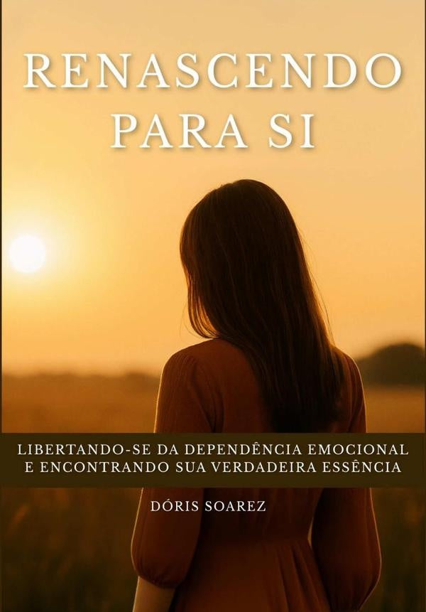 Renascendo Para Si: Libertando-se Da Depend?ncia Emocional E  Encontrando Sua Verdadeira Ess?ncia | Doris Soarez
