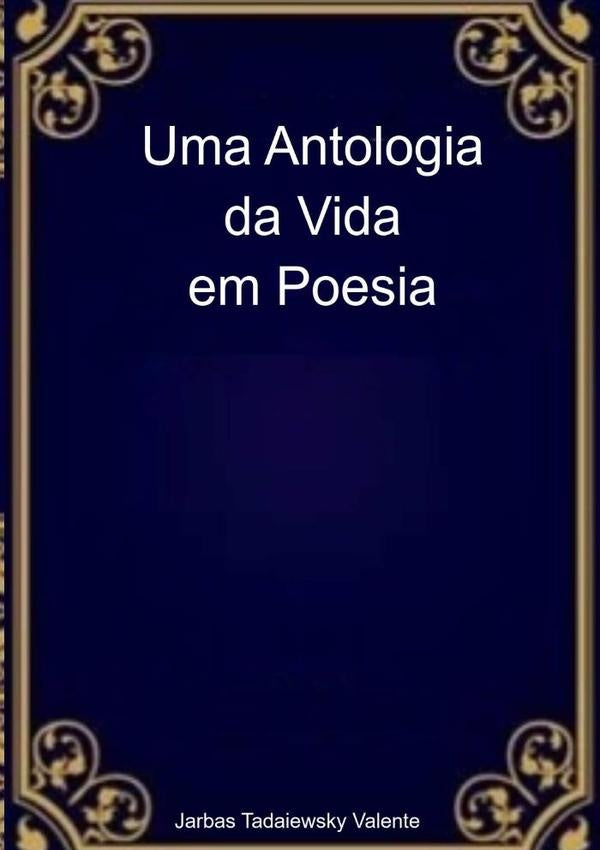 Uma Antologia Da Vida Em Poesia | JarbasTadaiewsky Valente