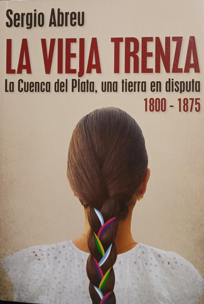 La vieja trenza. La cuenca del Plata, una tierra en disputa 1800- 1875 | SERGIO ABREU