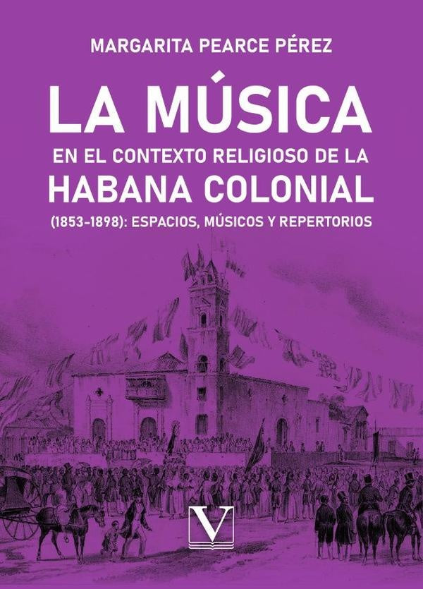 La musica en el contexto religioso de La Habana colonial (1853-1898): espacios, musicos y repertorio | MargaritaPearce Perez