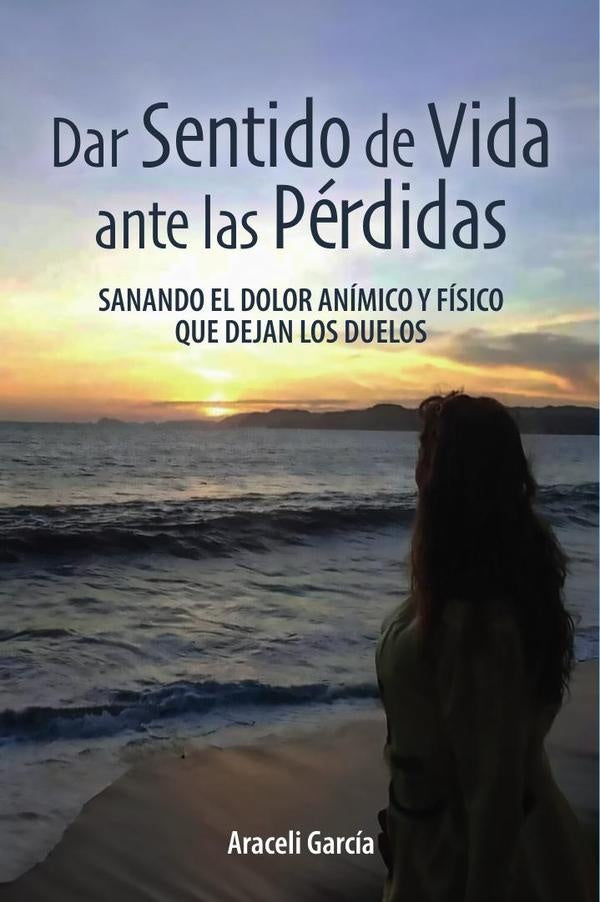 Dar Sentido de Vida ante las Perdidas: Sanando El Dolor Animico Y Fisico Que Dejan Los Duelos | Araceli Garcia