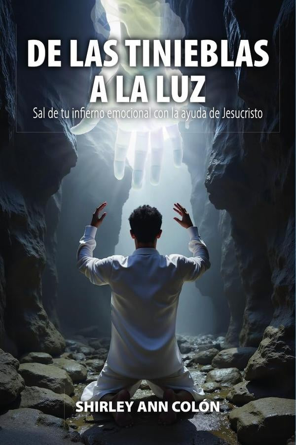 DE LAS TINIEBLAS A LA LUZ: Sal de tu infierno emocional con la ayuda de Jesucristo | SHIRLEY ANN COLoN