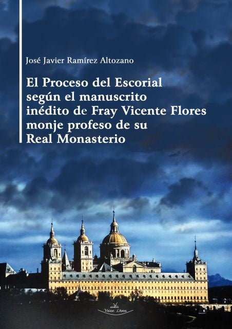 El Proceso del Escorial segun el manuscrito inedito de Fray Vicente Flores monje profeso de su Real  | Jose Javier Ramirez Altozano