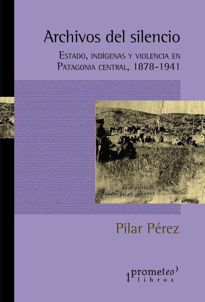 Archivos del silencio: Estado, indígenas y violencia en Patagonia Central: 1878-1941 | Pilar Mosquera Perez