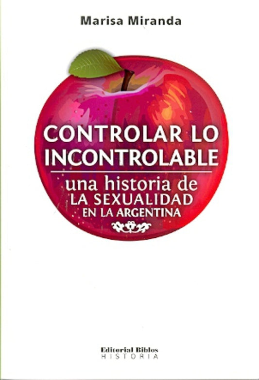 Controlar lo incontrolable. Una historia de la sexualidad en la Argentina | Marisa Miranda