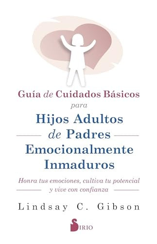GUIA DE CUIDADOS BASICOS PARA HIJOS ADULTOS DE PADRES EMOCIONALMENTE INMADUROS | LINDSAY C. GIBSON