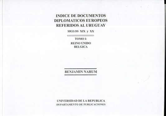 INDICE DE DOCUMENTOS DIPLOMATICOS EUROPEOS REFERIDOS AL URUGUAY. SIGLOS XIX Y XX. TOMO 1. | BENJAMIN NAHUM
