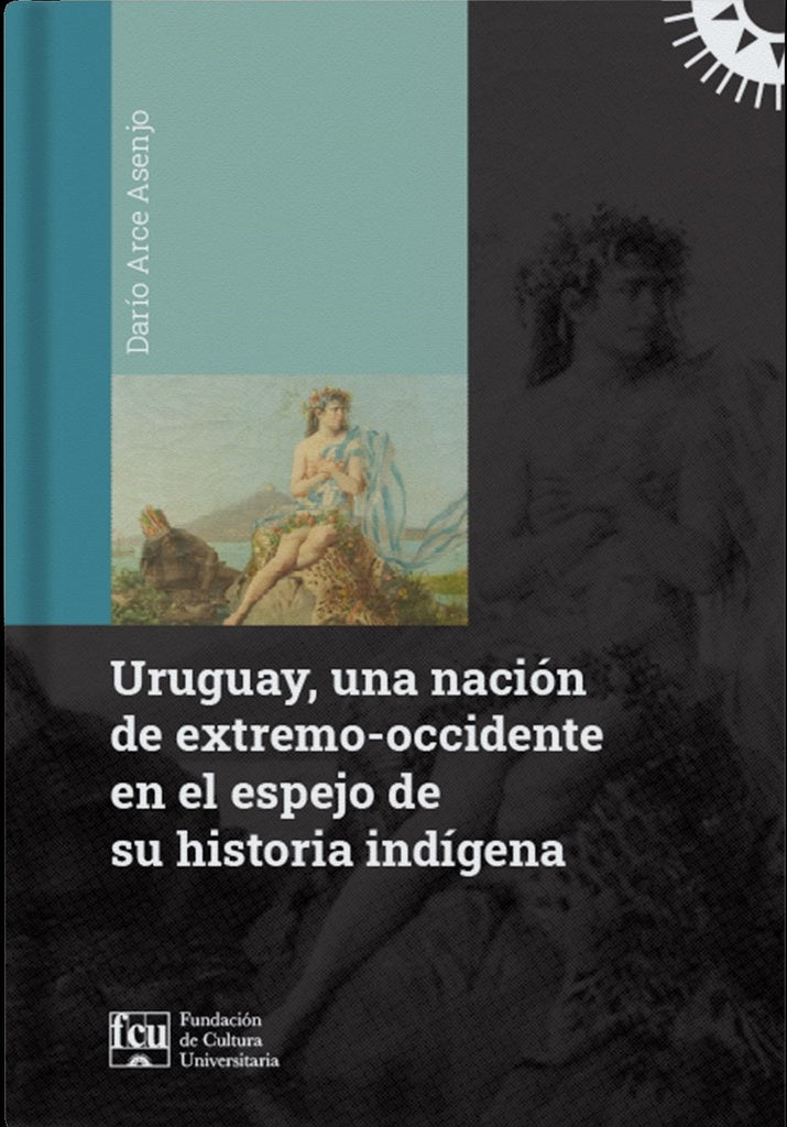 URUGUAY, UNA NACION DE EXTREMO-OCCIDENTE EN EL ESPEJO DE SU HISTORIA INDIGENA | DARIO ARCE ASENJO