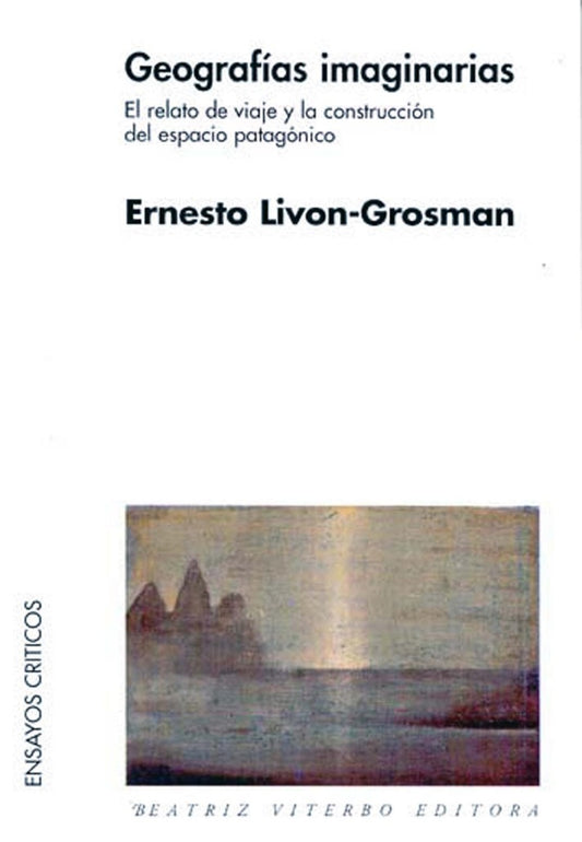 Geografías imaginarias - El relato de viaje y la construcción del espacio patagónico | Ernesto Livon Grossman