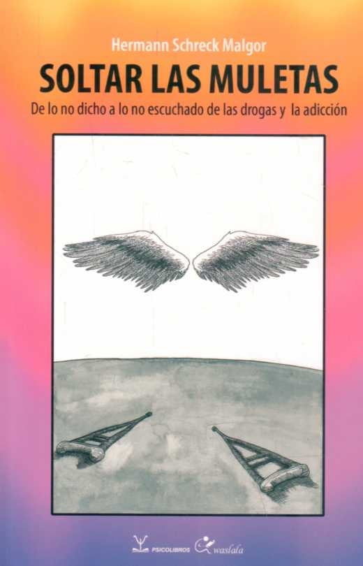SOLTAR LAS MULETAS. DE LO NO DICHO A LO NO ESCUCHADO DE LAS DROGAS Y LA ADICCION | HERMANN SCHRECK MALGOR