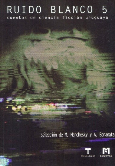 Ruido Blanco 5. Cuentos de ciencia ficción uruguaya | MARCHESKY/ BONANATA